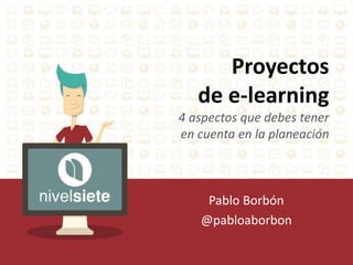 Proyectos 
de e-learning 
4 aspectos que debes tener 
en cuenta en la planeación 
Pablo Borbón 
@pabloaborbon 
 