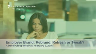 Employer Brand: Rebrand, Refresh or Tweak?
A David Group Webinar, February 9, 2016
HR’s ad agency.
 
