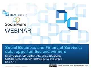 WEBINAR

 Social Business and Financial Services:
 data, opportunities and winners
 Randy Jacops, VP Customer Success, Socialware
 Michael (MJ) Jones, VP Technology, Dachis Group
 Dec 2012
                                                    Creative Commons. Some Rights Reserved. 2012.
® 2012 Dachis Group. Confidential and Proprietary
 