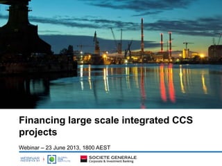 Financing large scale integrated CCS
projects
Webinar – 23 June 2013, 1800 AEST
 