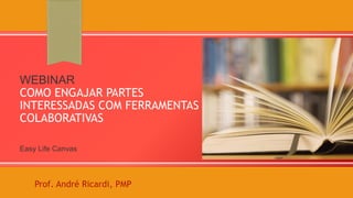 WEBINAR
COMO ENGAJAR PARTES
INTERESSADAS COM FERRAMENTAS
COLABORATIVAS
Easy Life Canvas
Prof. André Ricardi, PMP
 