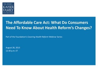The Affordable Care Act: What Do Consumers
Need To Know About Health Reform’s Changes?
Part of the Foundation’s Covering Health Reform Webinar Series
August 28, 2013
12:30 p.m. ET
 