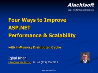 Alachisoft 
.NET Performance Solutions 
Four Ways to Improve 
ASP.NET 
Performance & Scalability 
with In-Memory Distributed Cache 
Iqbal Khan 
iqbal@alachisoft.com Ph: +1 (925) 236-2125 
www.alachisoft.com 1 
 