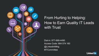 From Hurting to Helping: 
How to Earn Quality IT Leads 
with Trust 
Dial-in: 877-668-4490 
Access Code: 664 574 160 
@LinkedInMktg 
#ITCommittee 
 