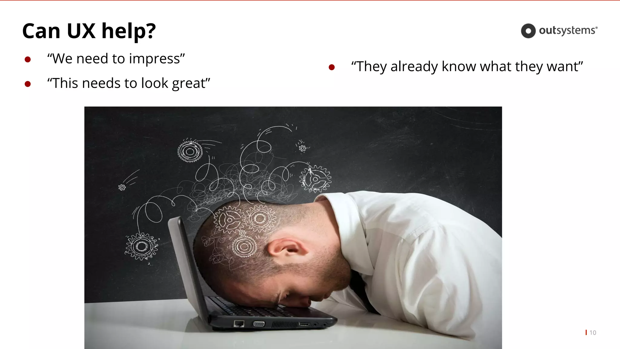 Can UX help?
10
● “We need to impress”
● “This needs to look great”
● “They already know what they want”
 