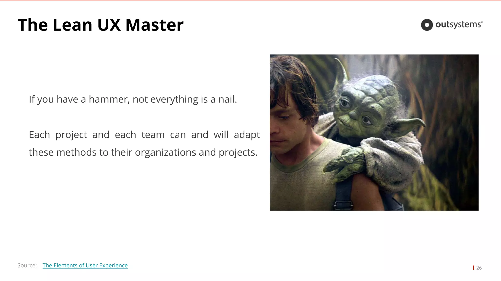 The Lean UX Master
26Source: The Elements of User Experience
If you have a hammer, not everything is a nail.
Each project and each team can and will adapt
these methods to their organizations and projects.
 