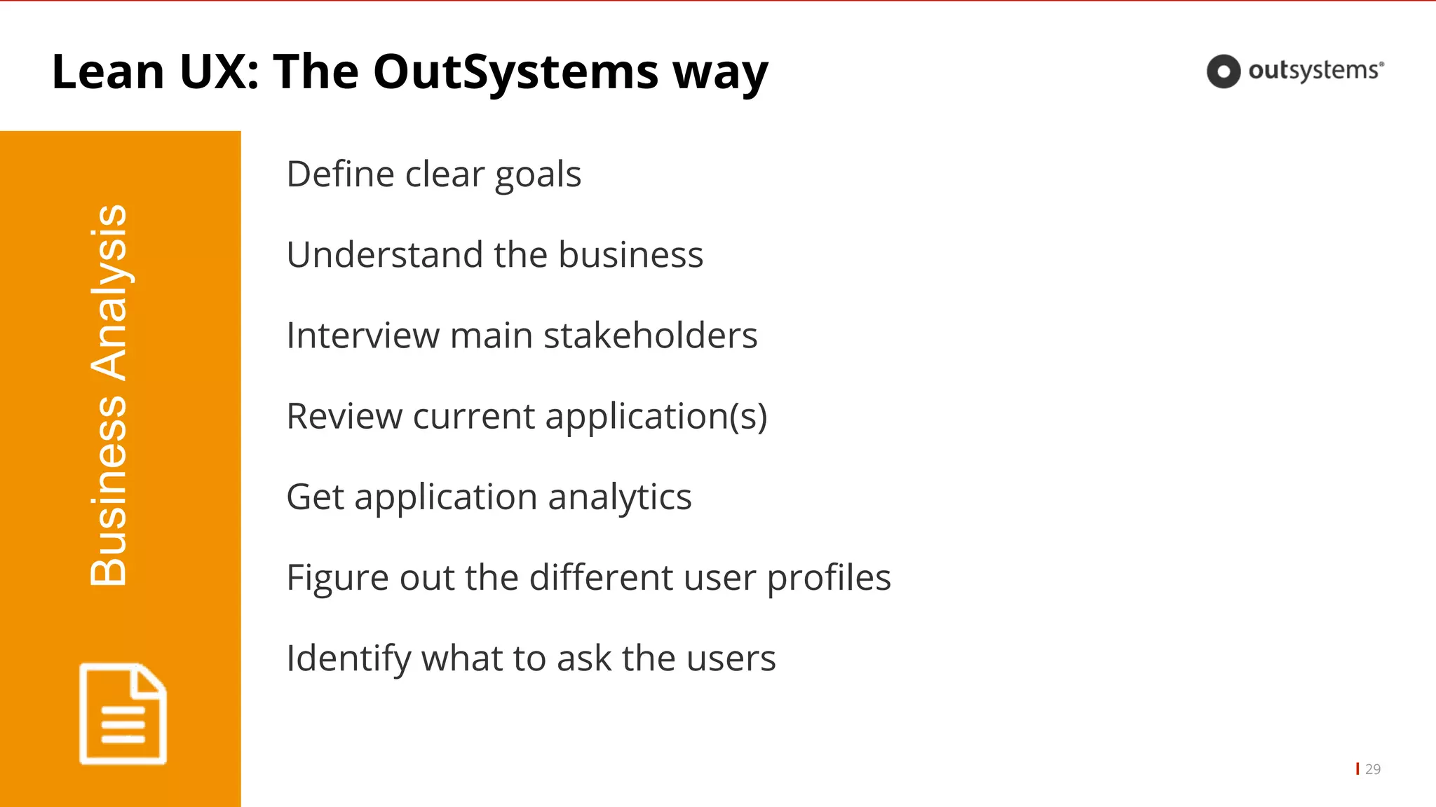 Lean UX: The OutSystems way
BusinessAnalysis
29
Define clear goals
Understand the business
Interview main stakeholders
Review current application(s)
Get application analytics
Figure out the different user profiles
Identify what to ask the users
 
