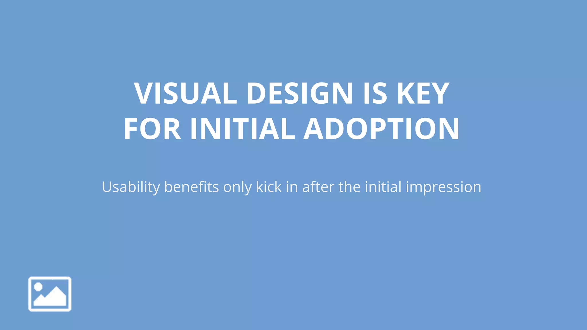 VISUAL DESIGN IS KEY
FOR INITIAL ADOPTION
Usability benefits only kick in after the initial impression
 