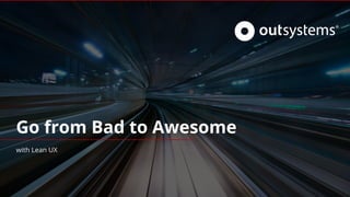 Go from Bad to Awesome
with Lean UX
 
