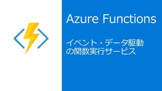 Azure Functions
イベント・データ駆動
の関数実行サービス
 