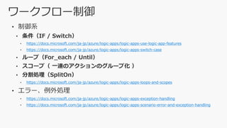 https://docs.microsoft.com/ja-jp/azure/logic-apps/logic-apps-use-logic-app-features
https://docs.microsoft.com/ja-jp/azure/logic-apps/logic-apps-switch-case
https://docs.microsoft.com/ja-jp/azure/logic-apps/logic-apps-loops-and-scopes
https://docs.microsoft.com/ja-jp/azure/logic-apps/logic-apps-exception-handling
https://docs.microsoft.com/ja-jp/azure/logic-apps/logic-apps-scenario-error-and-exception-handling
 
