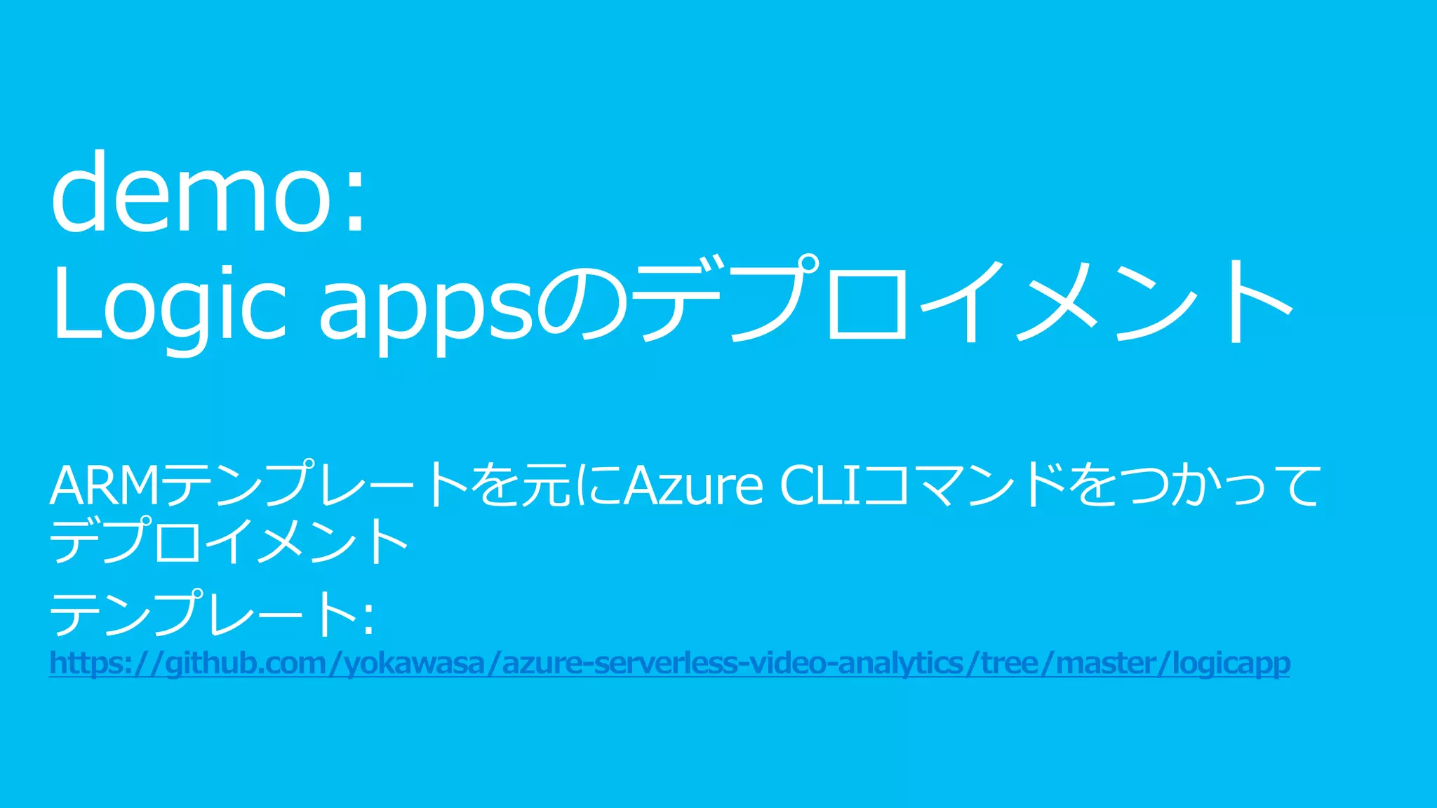 demo:
Logic appsのデプロイメント
ARMテンプレートを元にAzure CLIコマンドをつかって
デプロイメント
テンプレート:
https://github.com/yokawasa/azure-serverless-video-analytics/tree/master/logicapp
 