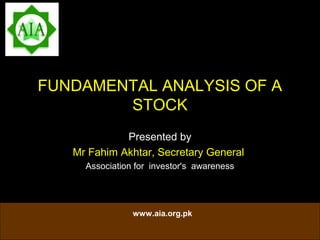 FUNDAMENTAL ANALYSIS OF A
        STOCK
             Presented by
   Mr Fahim Akhtar, Secretary General
     Association for investor's awareness




                www.aia.org.pk
 