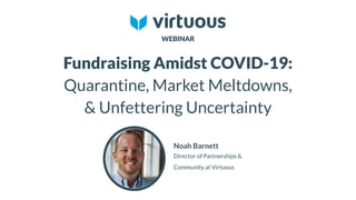 WEBINAR
Fundraising Amidst COVID-19:
Quarantine, Market Meltdowns,
& Unfettering Uncertainty
Noah Barnett
Director of Partnerships &
Community at Virtuous
 