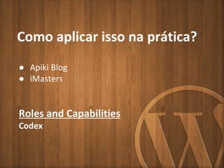 Como aplicar isso na prática?
● Apiki Blog
● iMasters
Roles and Capabilities
Codex
 