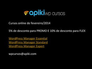 Cursos online de fevereiro/2014
5% de desconto para PROMO E 10% de desconto para FLEX
WordPress Manager Essential
WordPress Manager Standard
WordPress Manager Expert
wpcursos@apiki.com
 