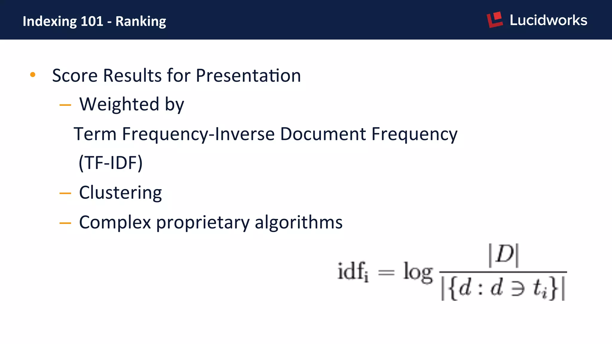 Indexing	
  101	
  -­‐	
  Ranking	
  
•  Score	
  Results	
  for	
  PresentaFon	
  
–  Weighted	
  by	
  	
  
	
  	
  	
  Term	
  Frequency-­‐Inverse	
  Document	
  Frequency	
  	
  
	
  	
  	
  	
  (TF-­‐IDF)	
  
–  Clustering	
  
–  Complex	
  proprietary	
  algorithms	
  
	
  	
  
 