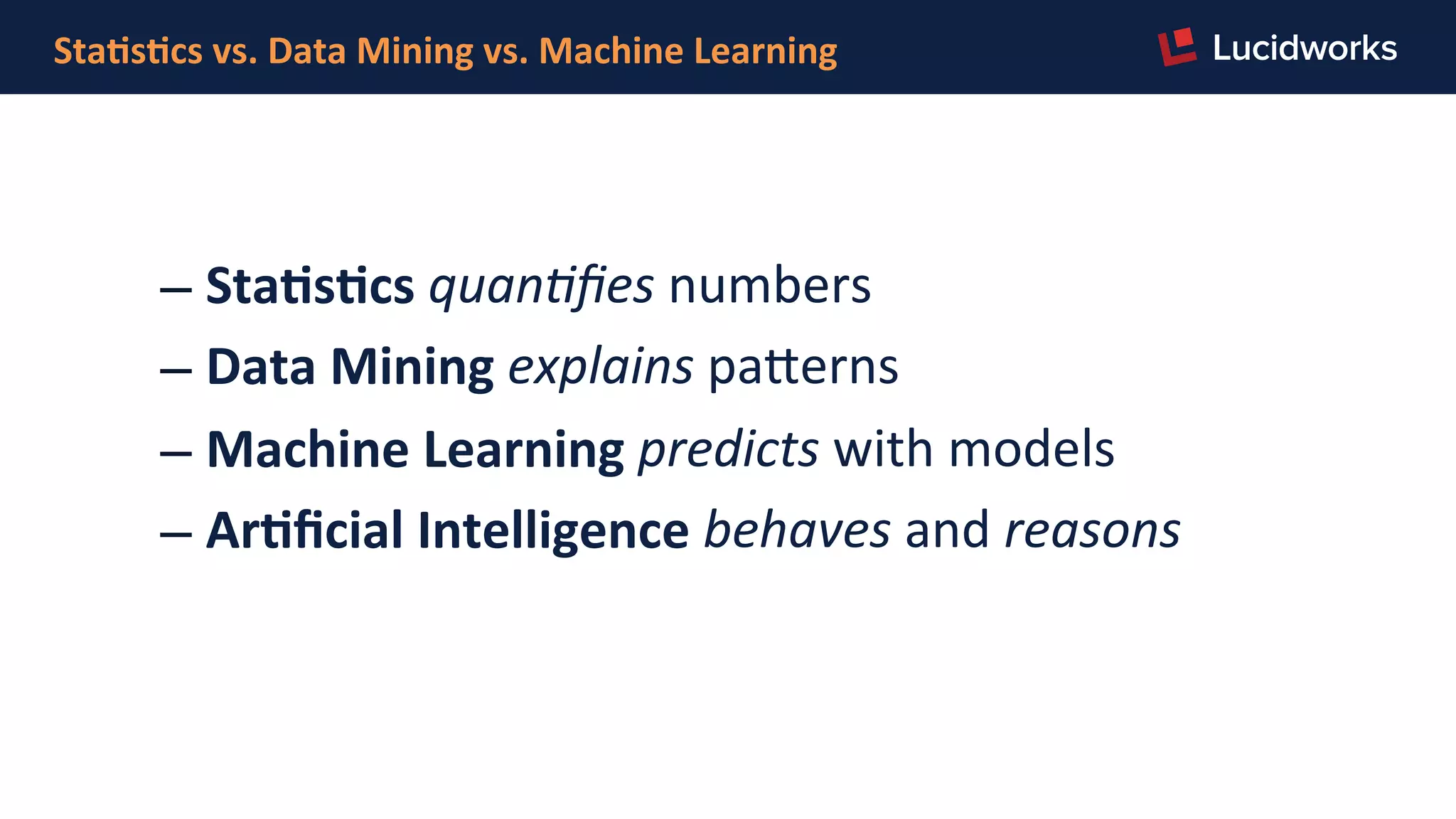 Sta,s,cs	
  vs.	
  Data	
  Mining	
  vs.	
  Machine	
  Learning	
  
– Sta,s,cs	
  quan%ﬁes	
  numbers	
  
– Data	
  Mining	
  explains	
  pa]erns	
  
– Machine	
  Learning	
  predicts	
  with	
  models	
  
– Ar,ﬁcial	
  Intelligence	
  behaves	
  and	
  reasons	
  
 