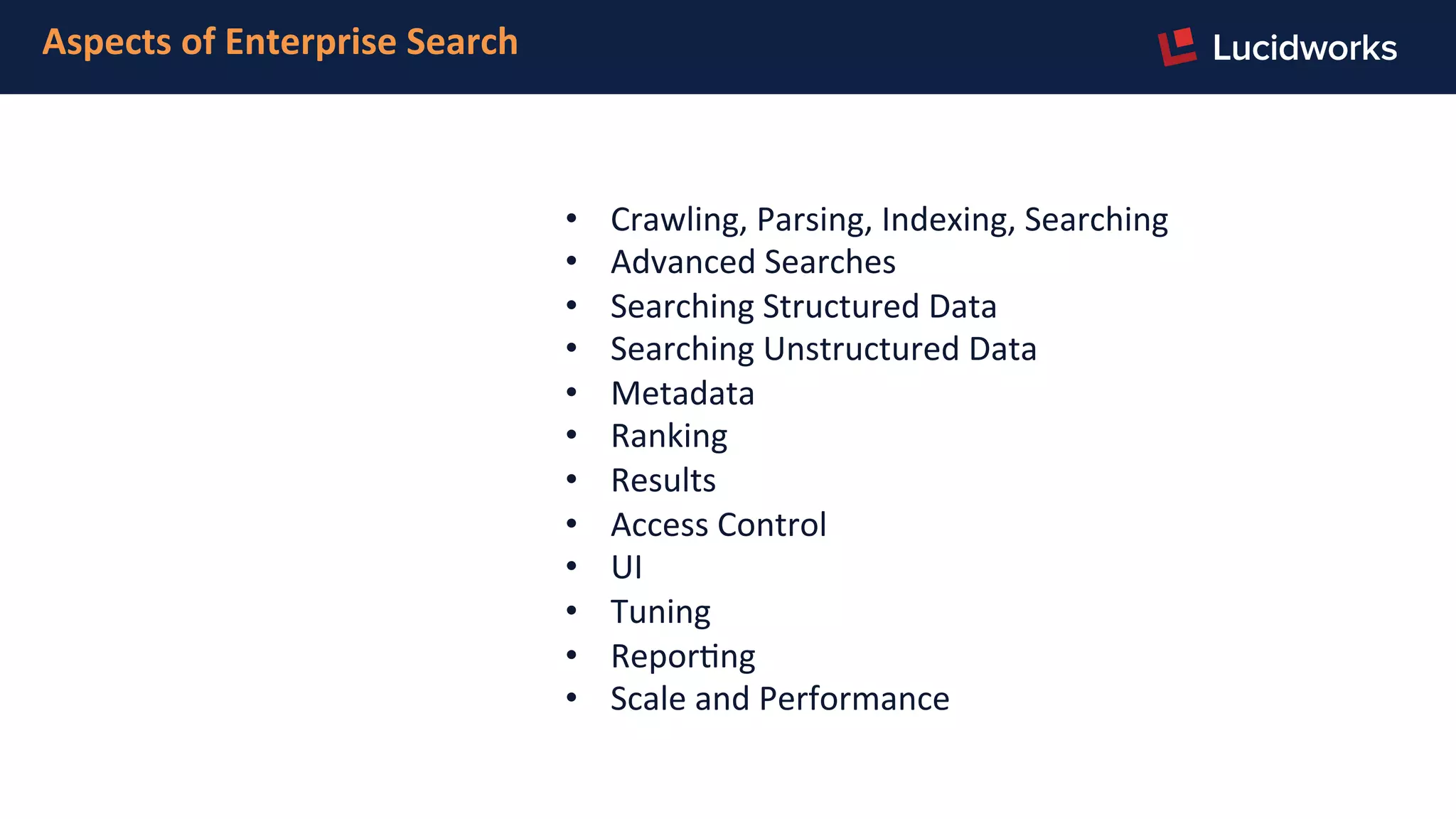 •  Crawling,	
  Parsing,	
  Indexing,	
  Searching	
  
•  Advanced	
  Searches	
  
•  Searching	
  Structured	
  Data	
  
•  Searching	
  Unstructured	
  Data	
  
•  Metadata	
  
•  Ranking	
  
•  Results	
  
•  Access	
  Control	
  
•  UI	
  
•  Tuning	
  
•  ReporFng	
  
•  Scale	
  and	
  Performance	
  
Aspects	
  of	
  Enterprise	
  Search	
  
 