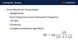 Indexing	
  101	
  -­‐	
  Ranking	
  
•  Score	
  Results	
  for	
  PresentaFon	
  
–  Weighted	
  by	
  	
  
	
  	
  	
  Term	
  Frequency-­‐Inverse	
  Document	
  Frequency	
  	
  
	
  	
  	
  	
  (TF-­‐IDF)	
  
–  Clustering	
  
–  Complex	
  proprietary	
  algorithms	
  
	
  	
  
 