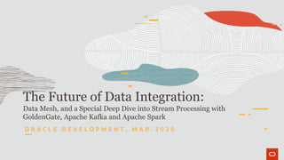 The Future of Data Integration:
Data Mesh, and a Special Deep Dive into Stream Processing with
GoldenGate, Apache Kafka and Apache Spark
O R A C L E D E V E L O P M E N T , M A R - 2 0 2 0
 