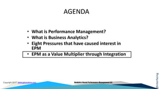 @interfacing
Copyright 2017 www.garycokins.com Analytics-Based Performance Management LLC
AGENDA
• What is Performance Management?
• What is Business Analytics?
• Eight Pressures that have caused interest in
EPM
• EPM as a Value Multiplier through Integration
 