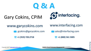 @interfacing
Copyright 2017 www.garycokins.com Analytics-Based Performance Management LLC
sales@interfacing.com
+1 (800) 561 5005
www.garycokins.com
+1 (919) 720.2718
www.interfacing.com
gcokins@garycokins.com
Q & A
Gary Cokins, CPIM
 
