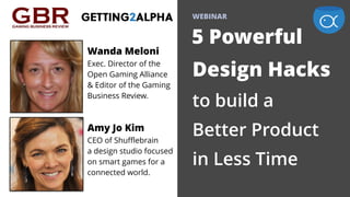  
WEBINAR
5 Powerful  
Design Hacks  
to build a  
Better Product  
in Less Time
Wanda Meloni  
Exec. Director of the
Open Gaming Alliance
& Editor of the Gaming
Business Review.
Amy Jo Kim  
CEO of Shufflebrain
a design studio focused
on smart games for a
connected world.
 