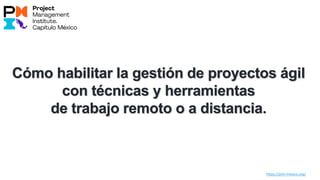 Cómo habilitar la gestión de proyectos ágil
con técnicas y herramientas
de trabajo remoto o a distancia.
https://pmi-mexico.org/
 