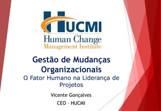Gestão de Mudanças
Organizacionais
O Fator Humano na Liderança de
Projetos
Vicente Gonçalves
CEO – HUCMI
 