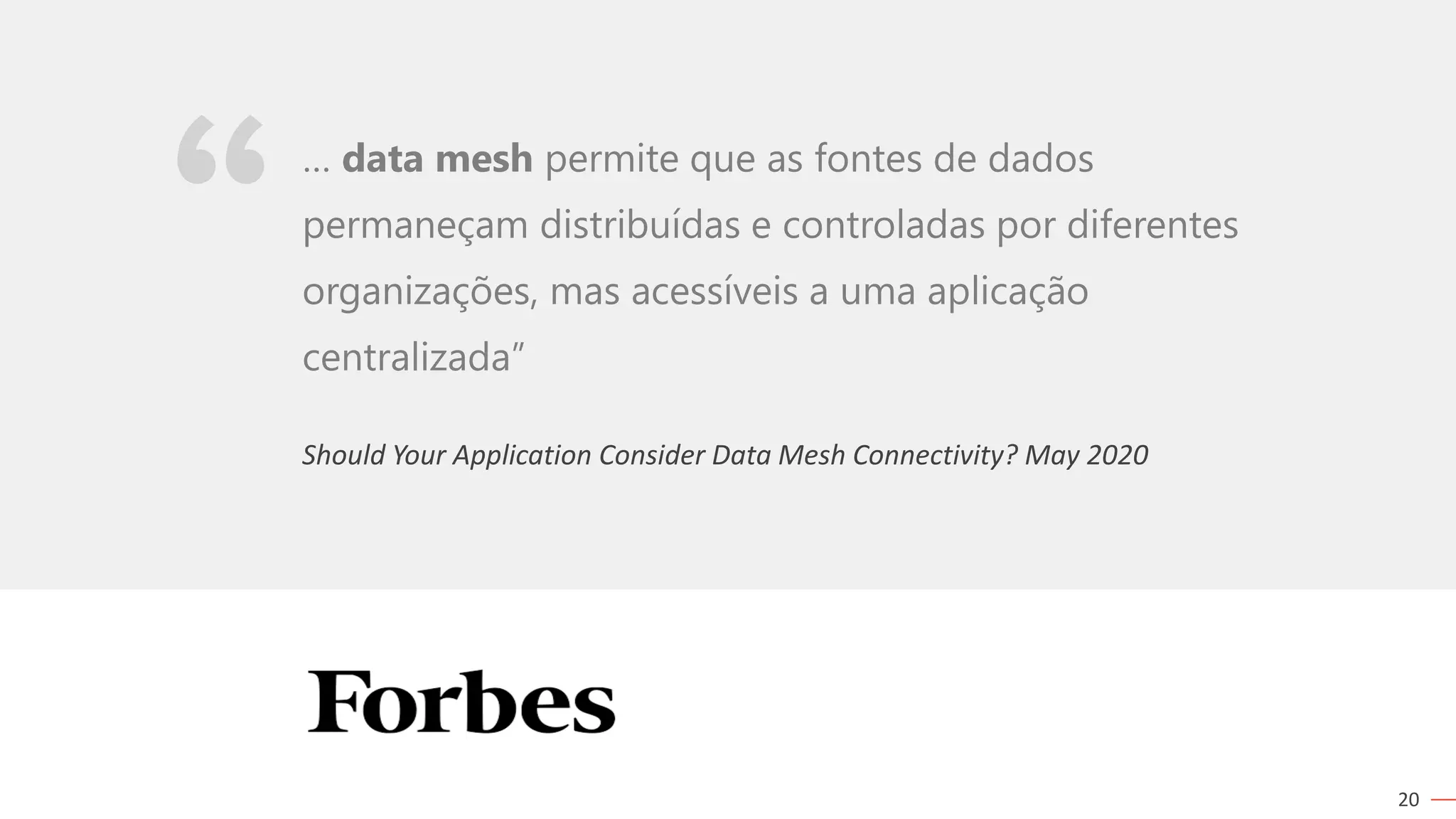 20
Should Your Application Consider Data Mesh Connectivity? May 2020
… data mesh permite que as fontes de dados
permaneçam distribuídas e controladas por diferentes
organizações, mas acessíveis a uma aplicação
centralizada”
 