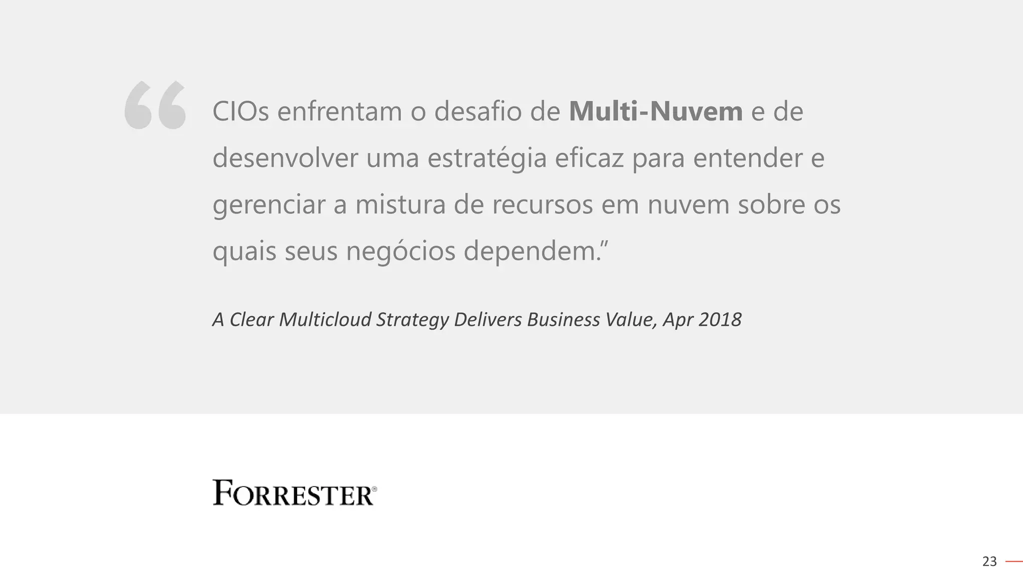 23
A Clear Multicloud Strategy Delivers Business Value, Apr 2018
CIOs enfrentam o desafio de Multi-Nuvem e de
desenvolver uma estratégia eficaz para entender e
gerenciar a mistura de recursos em nuvem sobre os
quais seus negócios dependem.”
 