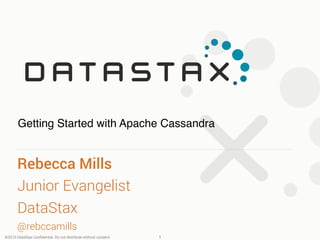 Getting Started with Apache Cassandra! 
Rebecca Mills 
Junior Evangelist 
DataStax 
@rebccamills! 
©2013 DataStax Confidential. Do not distribute without consent.! 
1! 
 