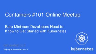 Containers #101 Online Meetup
Sign up at www.codefresh.io
Bare Minimum Developers Need to
Know to Get Started with Kubernetes
 