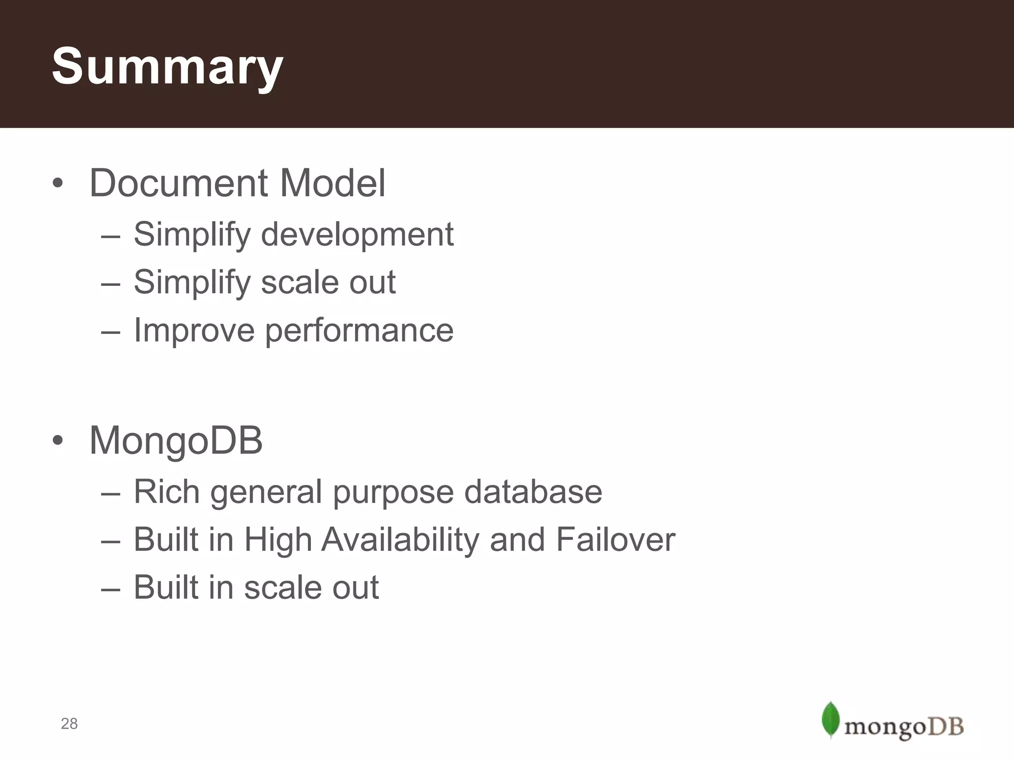 Summary
• Document Model
– Simplify development
– Simplify scale out
– Improve performance

• MongoDB
– Rich general purpose database
– Built in High Availability and Failover
– Built in scale out

28

 