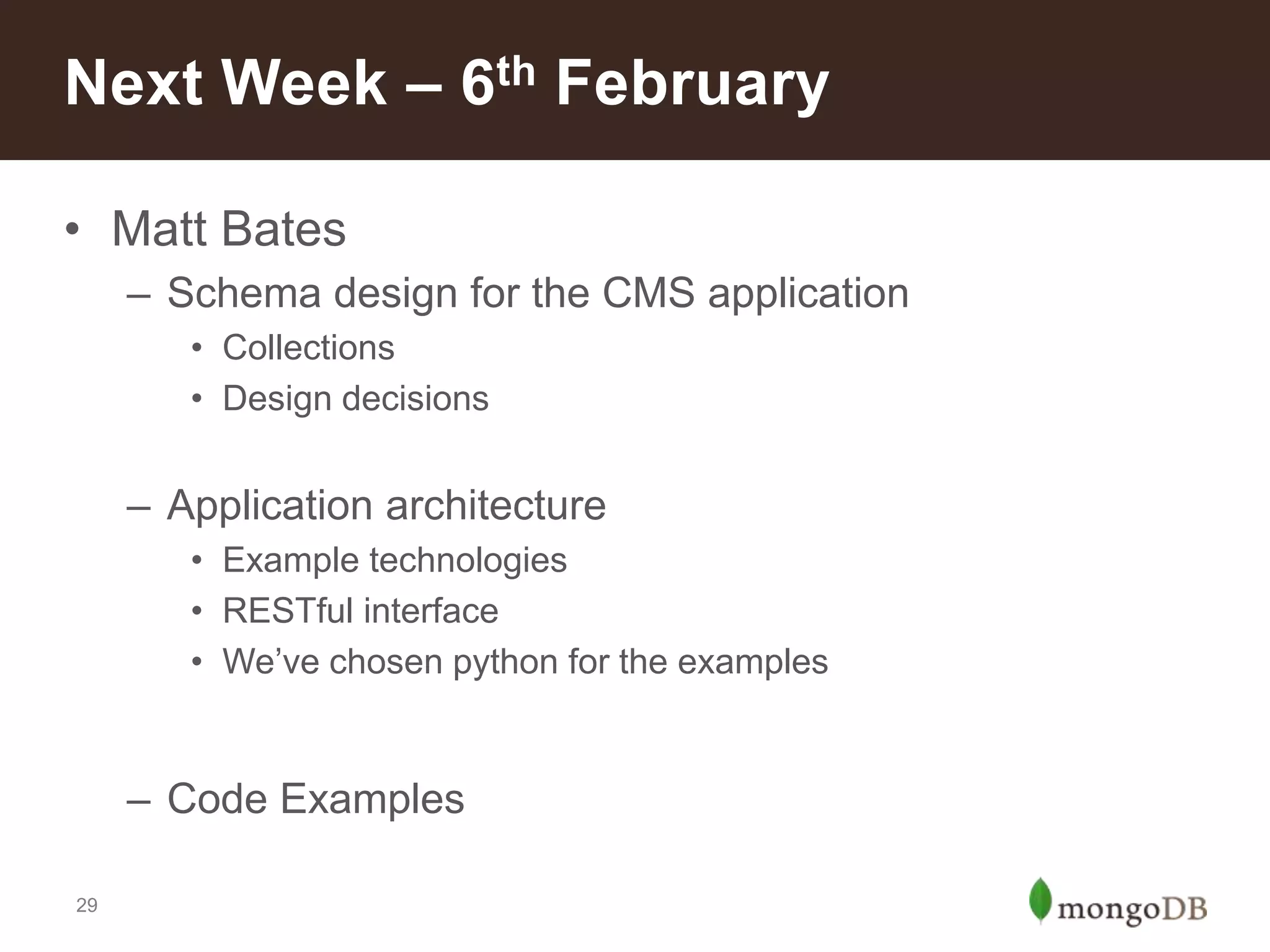 Next Week – 6th February
• Matt Bates
– Schema design for the CMS application
• Collections
• Design decisions

– Application architecture
• Example technologies
• RESTful interface
• We‟ve chosen python for the examples

– Code Examples
29

 