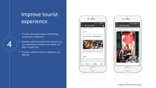 Property of The Momentum Group.
Improve tourist
experience
 Provide information about the facilities,
restaurants in Mandarin
 Include useful information like directions to
your destination, things to do nearby and
other traveler tips
 Provide customer service in Mandarin via
WeChat
4
 