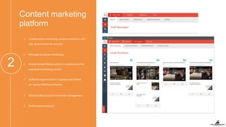 Content marketing
platform
2
✓ Collaborative marketing content creationn with
role based access for security
✓ Message broadcast scheduling
✓ Shared content library which is a repository of all
approved marketing content
✓ Audience segmentation to group users based
on various WeChat aYributes
✓ WeChat oﬃcial account microsite management
✓ Performance analytics
 