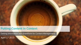 Putting Content in Context:
April 17 2013
Getting Information into SharePoint for Content Management
 