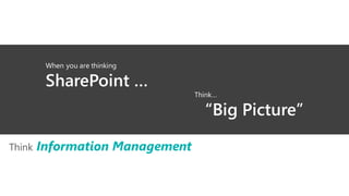 Information Management for Everyone
Think Information Management
When you are thinking
SharePoint …
Think…
“Big Picture”
 