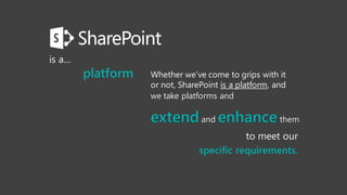Information Management for Everyone
is a…
platform
to meet our
specific requirements.
Whether we’ve come to grips with it
or not, SharePoint is a platform, and
we take platforms and
extendand enhance them
 
