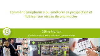 Comment Giropharm a pu améliorer sa prospection et
fidéliser son réseau de pharmacies
Céline Morvan
Chef de projet CRM et solutions commerciales
 