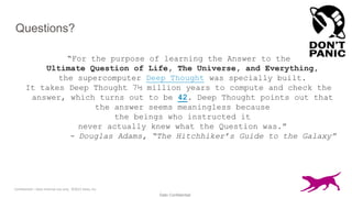 Dato Confidential
Confidential – Dato internal use only. ©2015 Dato, Inc.
Questions?
“For the purpose of learning the Answer to the
Ultimate Question of Life, The Universe, and Everything,
the supercomputer Deep Thought was specially built.
It takes Deep Thought 7½ million years to compute and check the
answer, which turns out to be 42. Deep Thought points out that
the answer seems meaningless because
the beings who instructed it
never actually knew what the Question was.”
- Douglas Adams, “The Hitchhiker’s Guide to the Galaxy”
 