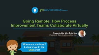 Going Remote: How Process
Improvement Teams Collaborate Virtually
Presented by Mike Osterling
President, Osterling Consulting Inc.
1
Where are you from?
Let us know in the
Chat area!
 