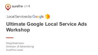 Ultimate Google Local Service Ads
Workshop
Meg Robinson
Director of Advertising
Sureﬁre Local
 