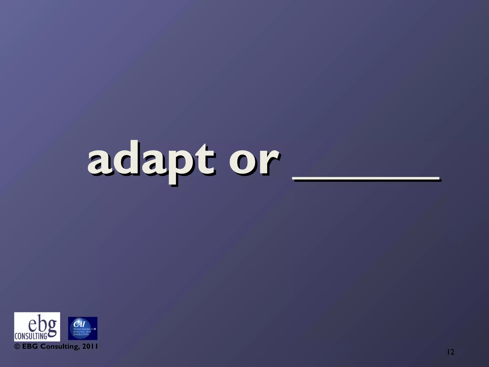 adapt or ______


© EBG Consulting, 2011
                                    12
 