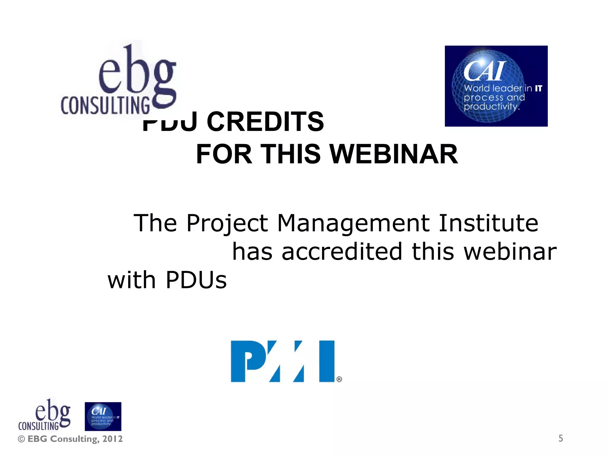 PDU CREDITS
                            FOR THIS WEBINAR

                    The Project Management Institute
                            has accredited this webinar
                  with PDUs




© EBG Consulting, 2012                                    5
 