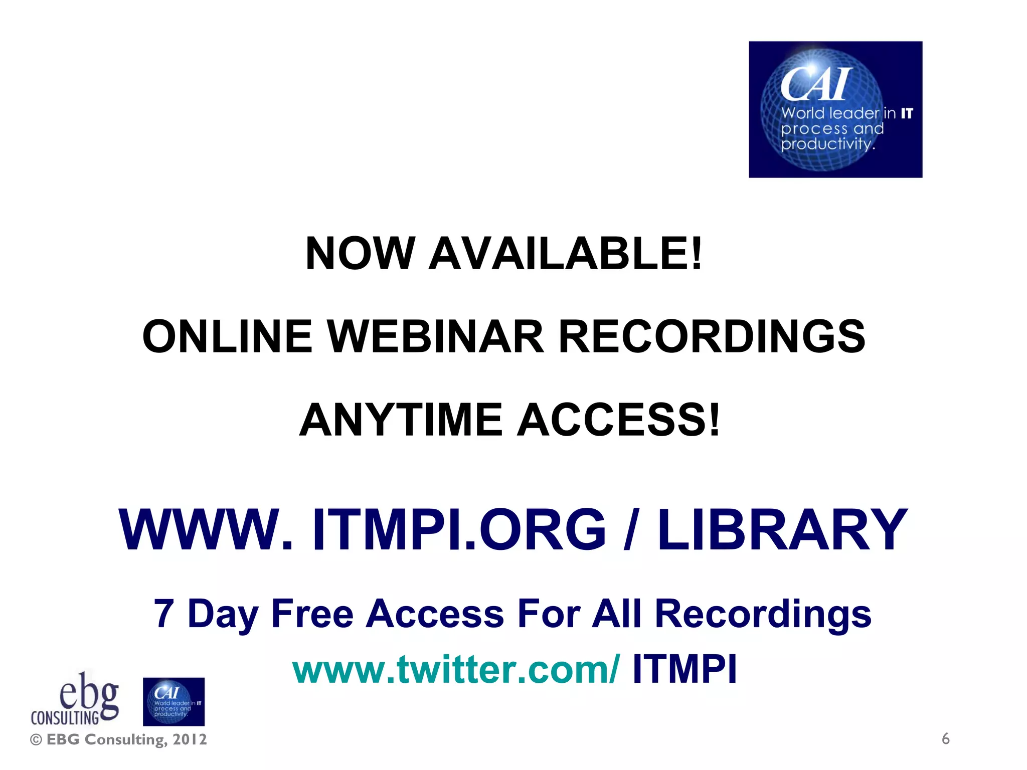 NOW AVAILABLE!
             ONLINE WEBINAR RECORDINGS
                         ANYTIME ACCESS!

          WWW. ITMPI.ORG / LIBRARY
               7 Day Free Access For All Recordings
                      www.twitter.com/ ITMPI
© EBG Consulting, 2012                                6
 