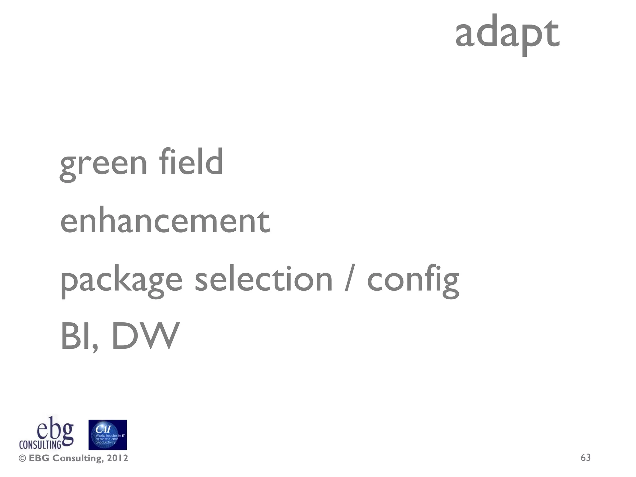 adapt

        green field
        enhancement
        package selection / config
        BI, DW

© EBG Consulting, 2012                   63
 