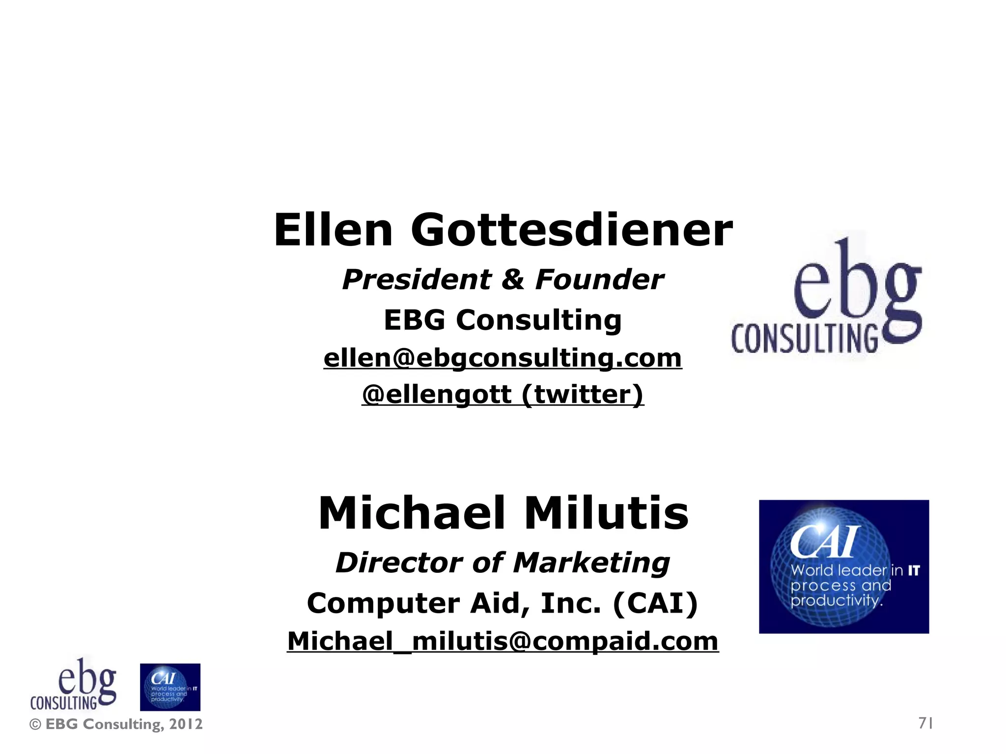 Ellen Gottesdiener
                            President &amp; Founder
                              EBG Consulting
                           ellen@ebgconsulting.com
                              @ellengott (twitter)




                          Michael Milutis
                           Director of Marketing
                          Computer Aid, Inc. (CAI)
                         Michael_milutis@compaid.com


© EBG Consulting, 2012                                 71
 